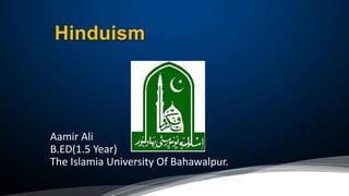 Hinduism
Aamir Ali
B.ED(1.5 Year)
The Islamia University Of Bahawalpur.
 