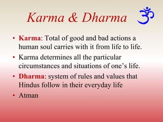 Karma & Dharma
• Karma: Total of good and bad actions a
human soul carries with it from life to life.
• Karma determines all the particular
circumstances and situations of one’s life.
• Dharma: system of rules and values that
Hindus follow in their everyday life
• Atman
 