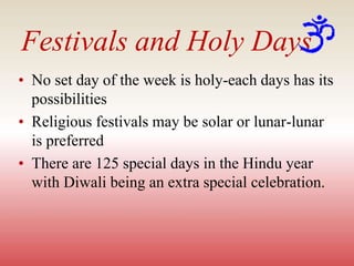 Festivals and Holy Days
• No set day of the week is holy-each days has its
possibilities
• Religious festivals may be solar or lunar-lunar
is preferred
• There are 125 special days in the Hindu year
with Diwali being an extra special celebration.
 