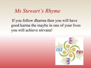 Ms Stewart’s Rhyme
If you follow dharma then you will have
good karma the maybe in one of your lives
you will achieve nirvana!
 