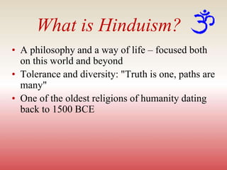 What is Hinduism?
• A philosophy and a way of life – focused both
on this world and beyond
• Tolerance and diversity: "Truth is one, paths are
many"
• One of the oldest religions of humanity dating
back to 1500 BCE
 