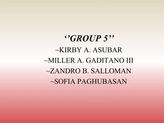 ‘’GROUP 5’’
~KIRBY A. ASUBAR
~MILLER A. GADITANO III
~ZANDRO B. SALLOMAN
~SOFIA PAGHUBASAN
 