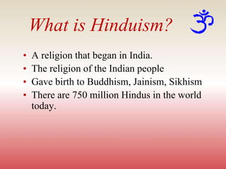 What is Hinduism?
• A religion that began in India.
• The religion of the Indian people
• Gave birth to Buddhism, Jainism, Sikhism
• There are 750 million Hindus in the world
today.
 