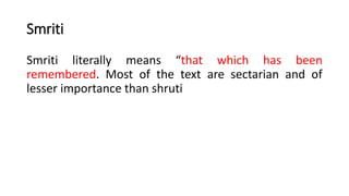 Smriti
Smriti literally means “that which has been
remembered. Most of the text are sectarian and of
lesser importance than shruti
 
