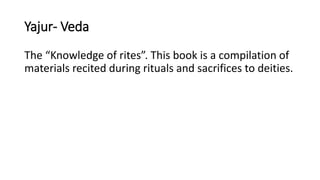 Yajur- Veda
The “Knowledge of rites”. This book is a compilation of
materials recited during rituals and sacrifices to deities.
 