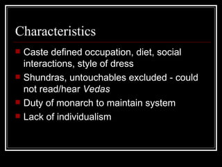 Characteristics Caste defined occupation, diet, social interactions, style of dress Shundras, untouchables excluded - could not read/hear  Vedas Duty of monarch to maintain system Lack of individualism 