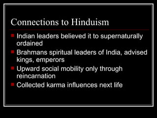 Connections to Hinduism Indian leaders believed it to supernaturally ordained Brahmans spiritual leaders of India, advised kings, emperors Upward social mobility only through reincarnation Collected karma influences next life 