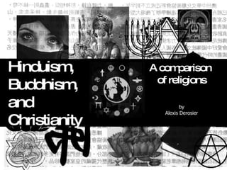 Hinduism,  Buddhism,  and  Christianity A comparison  of religions by Alexis Derosier 