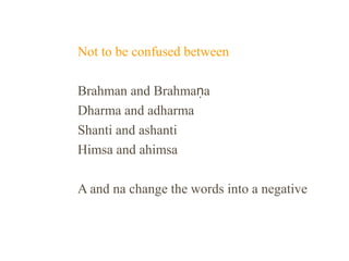Not to be confused between
Brahman and Brahmaṇa
Dharma and adharma
Shanti and ashanti
Himsa and ahimsa
A and na change the words into a negative

 