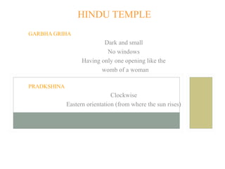HINDU TEMPLE
SANCTUM OF A TEMPLE
GARBHA GRIHA (WOMB CHAMBER)

Dark and small
No windows
Having only one opening like the
womb of a woman
PRADKSHINA (CIRCUMAMBULATION)

Clockwise
Eastern orientation (from where the sun rises)

 