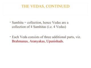 THE VEDAS, CONTINUED

• Samhita = collection, hence Vedas are a
collection of 4 Samhitas (i.e. 4 Vedas)
• Each Veda consists of three additional parts, viz.
Brahmanas, Aranyakas, Upanishads.

 