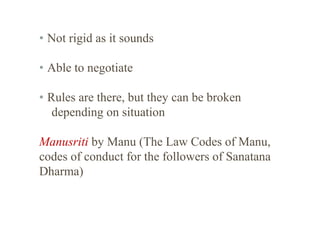• Not rigid as it sounds
• Able to negotiate
• Rules are there, but they can be broken
depending on situation
Manusriti by Manu (The Law Codes of Manu,
codes of conduct for the followers of Sanatana
Dharma)

 