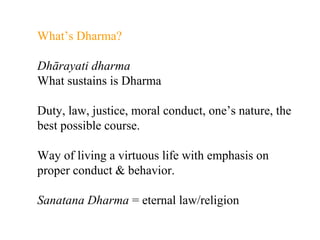 What’s Dharma?
Dhārayati dharma
What sustains is Dharma
Duty, law, justice, moral conduct, one’s nature, the
best possible course.
Way of living a virtuous life with emphasis on
proper conduct & behavior.
Sanatana Dharma = eternal law/religion

 