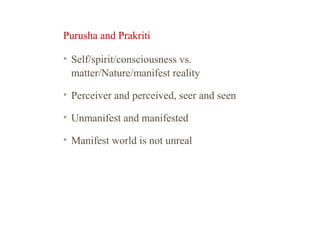 Purusha and Prakriti
• Self/spirit/consciousness vs.
matter/Nature/manifest reality
• Perceiver and perceived, seer and seen
• Unmanifest and manifested
• Manifest world is not unreal

 