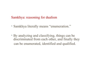 Samkhya: reasoning for dualism
• Samkhya literally means “enumeration.”
• By analyzing and classifying, things can be
discriminated from each other, and finally they
can be enumerated, identified and qualified.

 