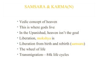 SAMSARA & KARMA(N)
• Vedic concept of heaven
• This is where gods live
• In the Upanishad, heaven isn’t the goal
• Liberation, mokshya is
• Liberation from birth and rebirth (samsara)
• The wheel of life
• Transmigration—84k life cycles

 