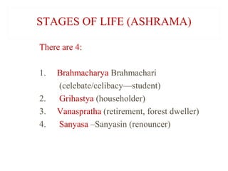 STAGES OF LIFE (ASHRAMA)
There are 4:
1.
2.
3.
4.

Brahmacharya Brahmachari
(celebate/celibacy—student)
Grihastya (householder)
Vanaspratha (retirement, forest dweller)
Sanyasa –Sanyasin (renouncer)

 
