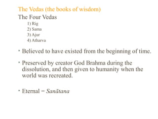 The Vedas (the books of wisdom)
The Four Vedas
1) Rig
2) Sama
3) Ajur
4) Atharva

• Believed to have existed from the beginning of time.
• Preserved by creator God Brahma during the
dissolution, and then given to humanity when the
world was recreated.
• Eternal = Sanātana

 