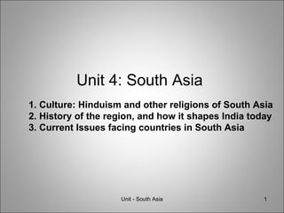 Unit 4: South Asia Unit - South Asia 1. Culture: Hinduism and other religions of South Asia 2. History of the region, and how it shapes India today 3. Current Issues facing countries in South Asia 