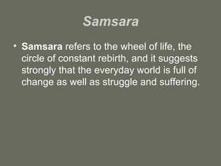 Samsara Samsara  refers to the wheel of life, the circle of constant rebirth, and it suggests strongly that the everyday world is full of change as well as struggle and suffering. 