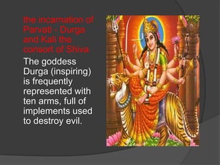 the incarnation of
Parvati - Durga
and Kali the
consort of Shiva
The goddess
Durga (inspiring)
is frequently
represented with
ten arms, full of
implements used
to destroy evil.
 