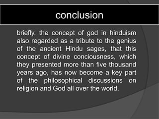 conclusion
briefly, the concept of god in hinduism
also regarded as a tribute to the genius
of the ancient Hindu sages, that this
concept of divine conciousness, which
they presented more than five thousand
years ago, has now become a key part
of the philosophical discussions on
religion and God all over the world.
 