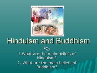 Hinduism and BuddhismHinduism and Buddhism
EQ:EQ:
1.What are the main beliefs of1.What are the main beliefs of
Hinduism?Hinduism?
2. What are the main beliefs of2. What are the main beliefs of
Buddhism?Buddhism?
 