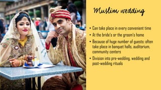 • Can take place in every convenient time
• At the bride‘s or the groom‘s home
• Because of huge number of guests: often
take place in banquet halls, auditorium,
community centers
• Division into pre-wedding, wedding and
post-wedding rituals
 