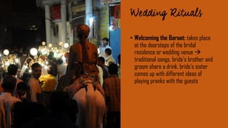 • Welcoming the Baraat: takes place
at the doorsteps of the bridal
residence or wedding venue 
traditional songs, bride‘s brother and
groom share a drink, bride‘s sister
comes up with different ideas of
playing pranks with the guests
 