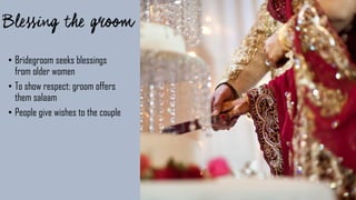 • Bridegroom seeks blessings
from older women
• To show respect: groom offers
them salaam
• People give wishes to the couple
 