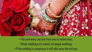 • The ceremony can last from one to twelve days.
• Hindu weddings are mostly arranged weddings.
•If the wedding is sumptuous it will take away the evil eye.
 