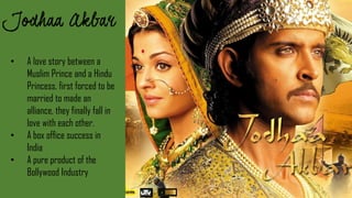 • A love story between a
Muslim Prince and a Hindu
Princess, first forced to be
married to made an
alliance, they finally fall in
love with each other.
• A box office success in
India
• A pure product of the
Bollywood Industry
 