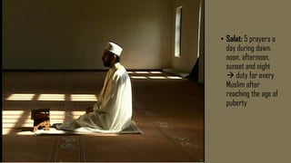 • Salat: 5 prayers a
day during dawn,
noon, afternoon,
sunset and night
 duty for every
Muslim after
reaching the age of
puberty
 