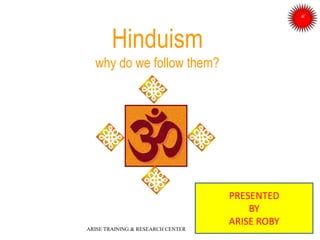 Hinduism
why do we follow them?
PRESENTED
BY
ARISE ROBY
ARISE TRAINING & RESEARCH CENTER
 