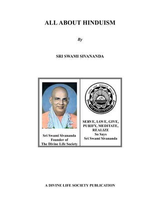 ALL ABOUT HINDUISM
By
SRI SWAMI SIVANANDA
Sri Swami Sivananda
Founder of
The Divine Life Society
SERVE, LOVE, GIVE,
PURIFY, MEDITATE,
REALIZE
So Says
Sri Swami Sivananda
A DIVINE LIFE SOCIETY PUBLICATION
 