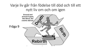 Varje liv går från födelse till död och till ett
nytt liv om och om igen
Fråga 9
 
