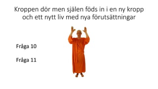 Kroppen dör men själen föds in i en ny kropp
och ett nytt liv med nya förutsättningar
Fråga 10
Fråga 11
 