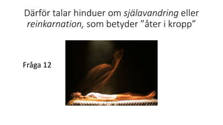 Därför talar hinduer om själavandring eller
reinkarnation, som betyder ”åter i kropp”
Fråga 12
 