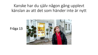Kanske har du själv någon gång upplevt
känslan av att det som händer inte är nytt
Fråga 13
 