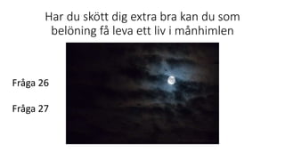 Har du skött dig extra bra kan du som
belöning få leva ett liv i månhimlen
Fråga 26
Fråga 27
 