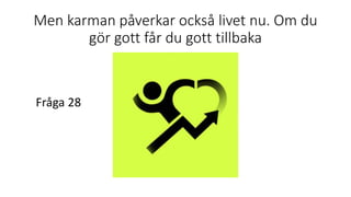 Men karman påverkar också livet nu. Om du
gör gott får du gott tillbaka
Fråga 28
 