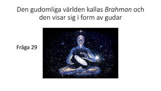 Den gudomliga världen kallas Brahman och
den visar sig i form av gudar
Fråga 29
 
