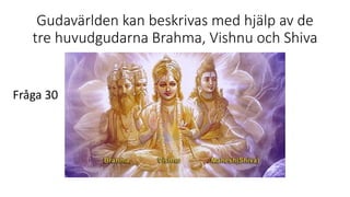 Gudavärlden kan beskrivas med hjälp av de
tre huvudgudarna Brahma, Vishnu och Shiva
Fråga 30
 