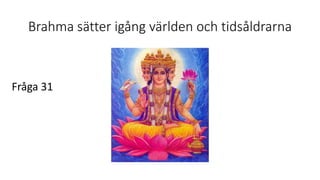 Brahma sätter igång världen och tidsåldrarna
Fråga 31
 