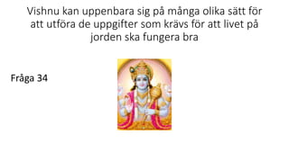 Vishnu kan uppenbara sig på många olika sätt för
att utföra de uppgifter som krävs för att livet på
jorden ska fungera bra
Fråga 34
 