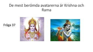 De mest berömda avatarerna är Krishna och
Rama
Fråga 37
 