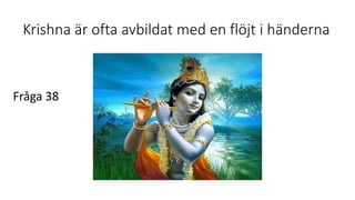 Krishna är ofta avbildat med en flöjt i händerna
Fråga 38
 