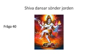 Shiva dansar sönder jorden
Fråga 40
 