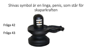 Shivas symbol är en linga, penis, som står för
skaparkraften
Fråga 42
Fråga 43
 