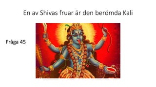 En av Shivas fruar är den berömda Kali
Fråga 45
 